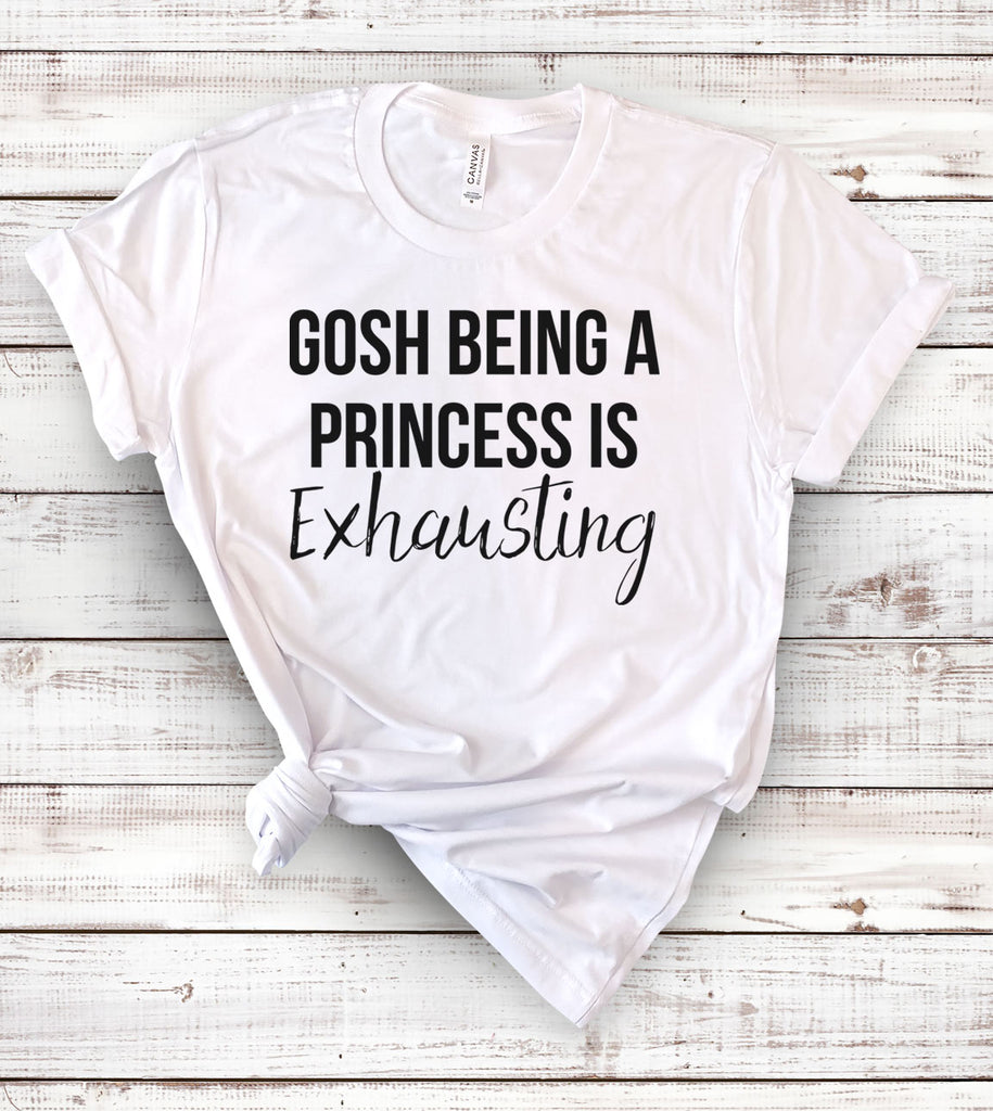 Gosh Being A Princess Is Exhausting - T-Shirt