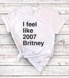 I Feel Like 2007 Britney - Funny Sarcastic T-Shirt - House of Rodan