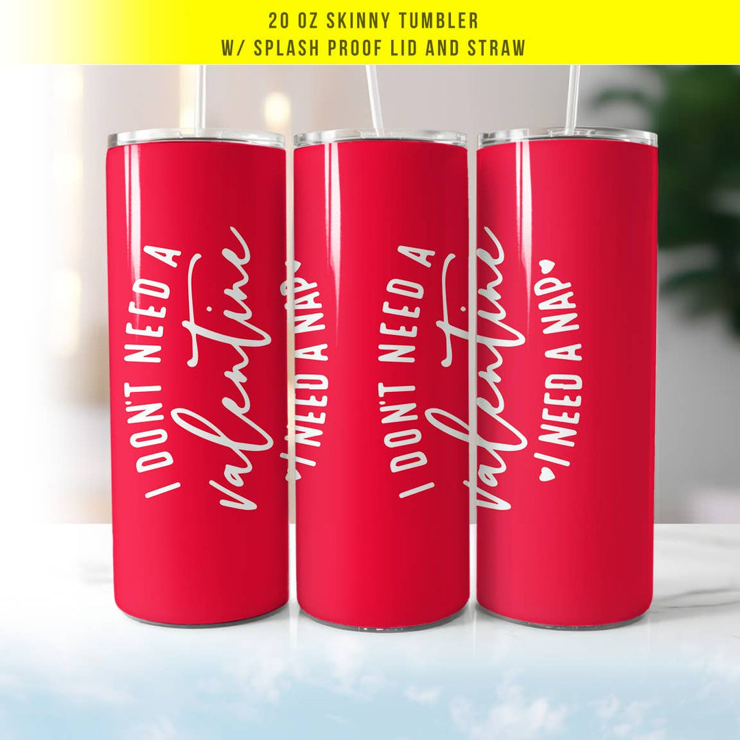 "I Don't Need a Valentine, I Need a Nap" design on a 20 oz skinny tumbler with lid and straw