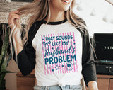 "That Sounds Like My Husband's Problem" design on a white baseball raglan tee with black sleeves