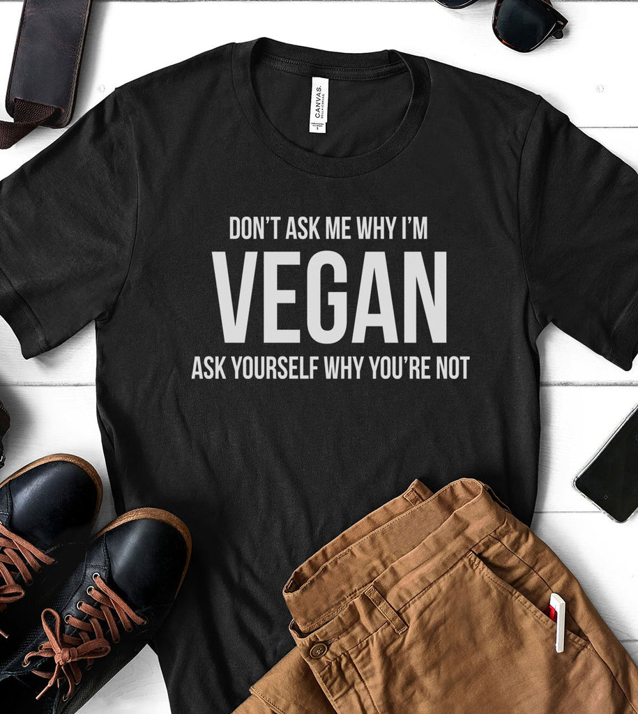 Don't Ask Me Why I'm Vegan, Ask Yourself Why You're Not - T-Shirt