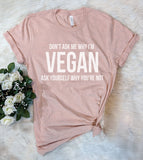 Don't Ask Me Why I'm Vegan, Ask Yourself Why You're Not - T-Shirt