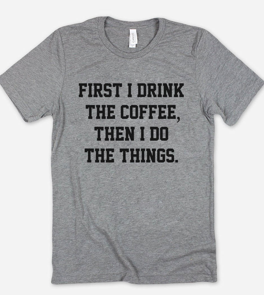 First I Drink The Coffee Then I Do The Things - T-Shirt