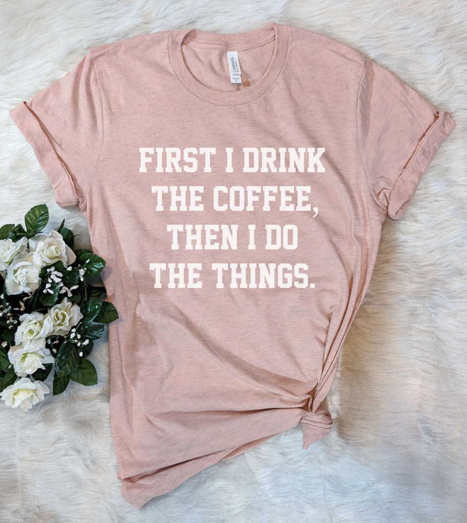 First I Drink The Coffee Then I Do The Things - T-Shirt