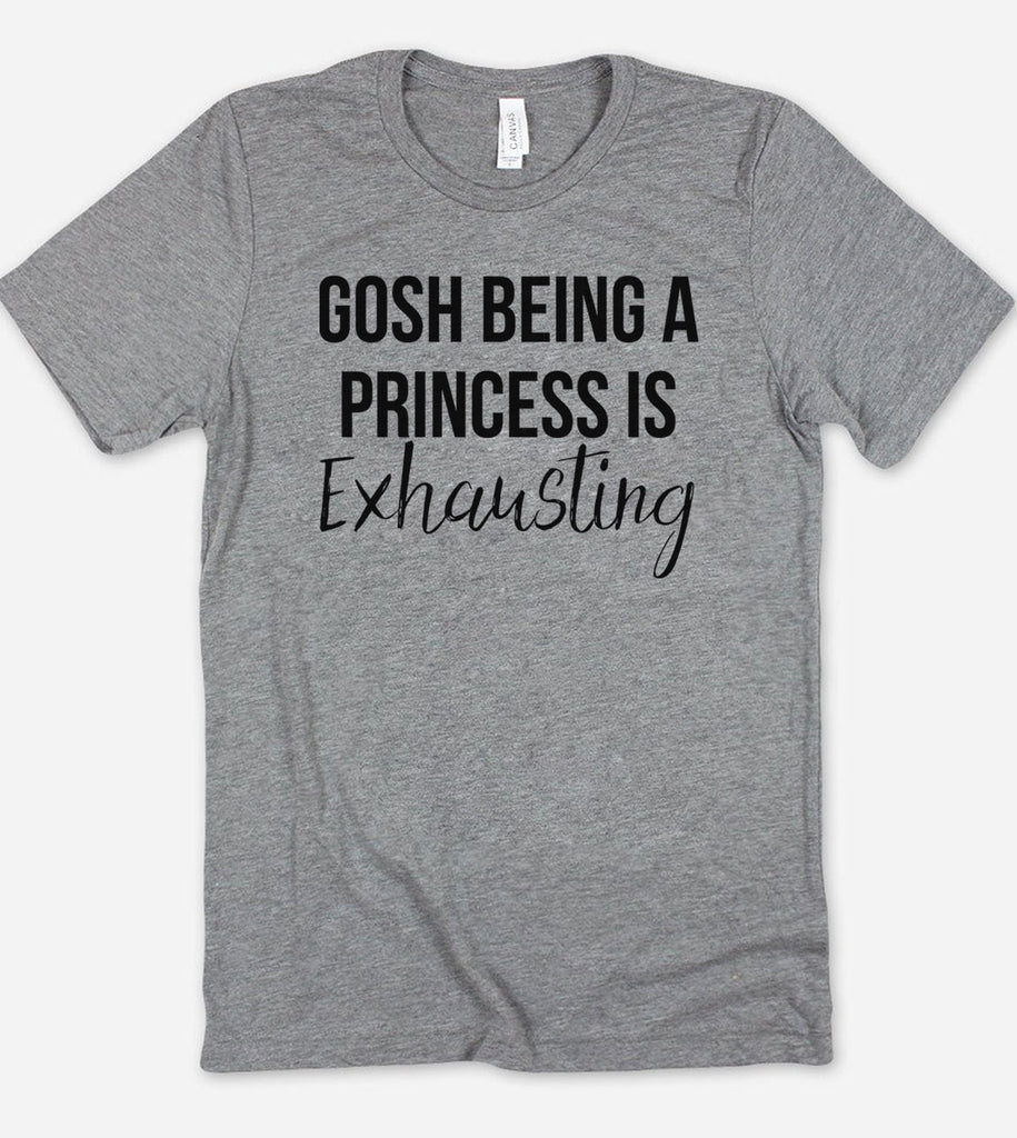 Gosh Being A Princess Is Exhausting - T-Shirt