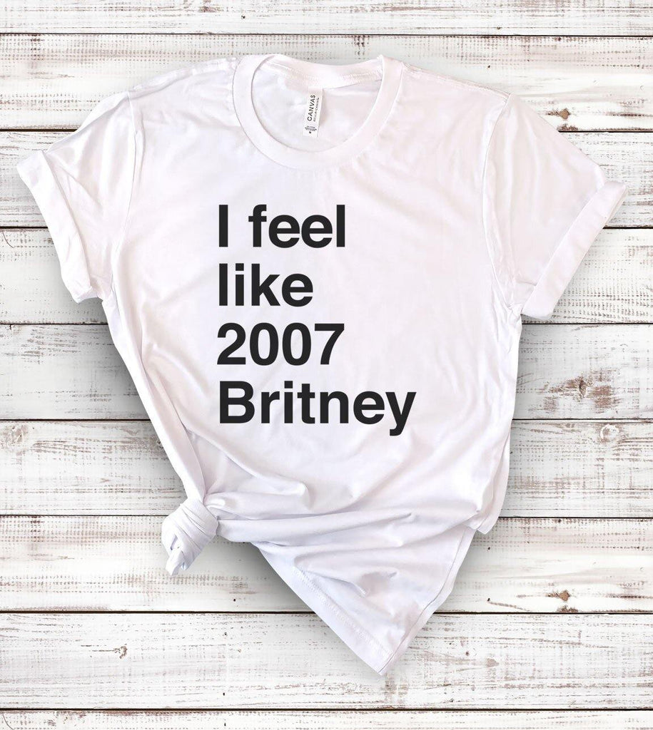 I Feel Like 2007 Britney - Funny Sarcastic T-Shirt - House of Rodan