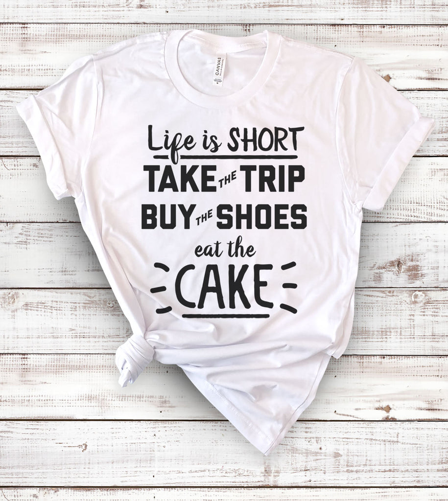 Life Is Short, Take The Trip, Buy The Shoes And Eat The Cake - T-Shirt
