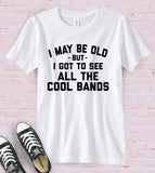 I May Be Old But I Got To See All The Cool Bands - T-Shirt