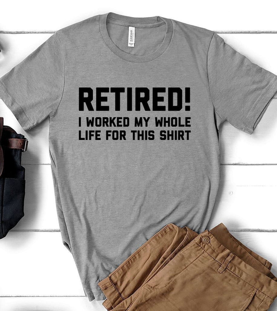 Retired! I Worked My Whole Life For This Shirt - T-Shirt