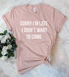 Sorry I'm Late, I Didn't Want To Come - T-Shirt