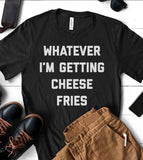 Whatever I'm Getting Cheese Fries - T-Shirt