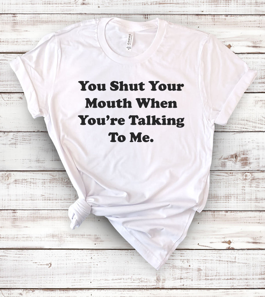 You Shut Your Mouth When You're Talking To Me - T-Shirt